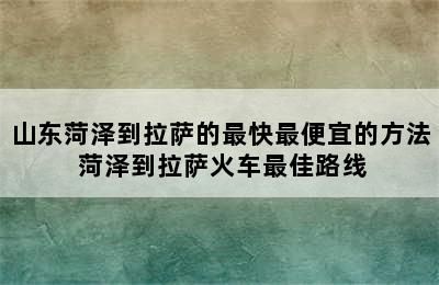 山东菏泽到拉萨的最快最便宜的方法 菏泽到拉萨火车最佳路线